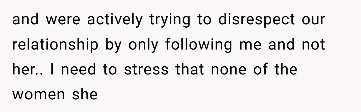 and were actively trying to disrespect our relationship by only following me and not her.. I need to stress that none of the women she