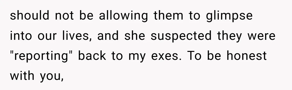 should not be allowing them to glimpse into our lives, and she suspected they were "reporting" back to my exes. To be honest with you,