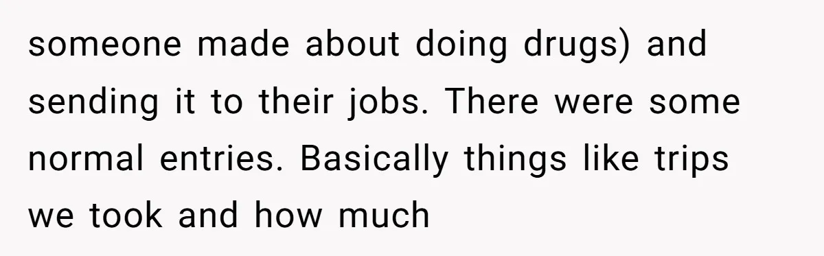 someone made about doing drugs) and sending it to their jobs. There were some normal entries. Basically things like trips we took and how much