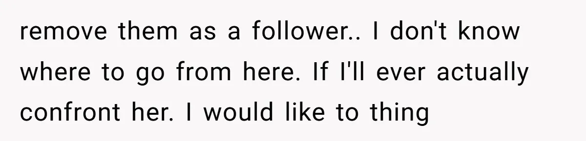 remove them as a follower.. I don't know where to go from here. If I'll ever actually confront her. I would like to thing