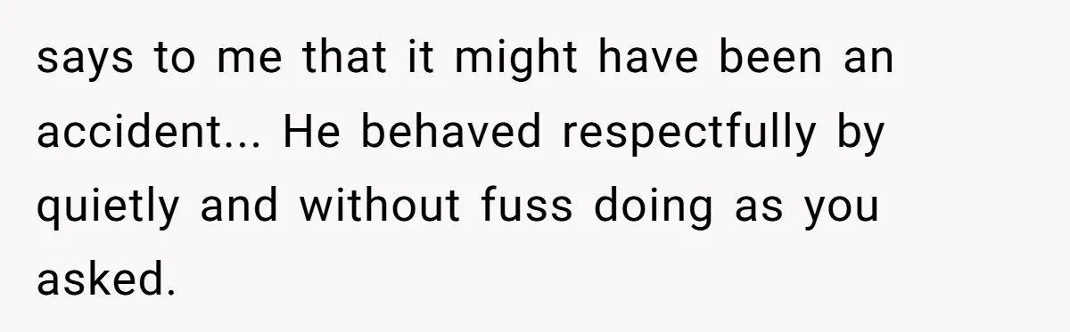 Dad Saves the Day After Daughter’s Boyfriend Shows Up for Dinner in a Crude T-Shirt says to me that it might have been an accident... He behaved respectfully by quietly and without fuss doing as you asked.