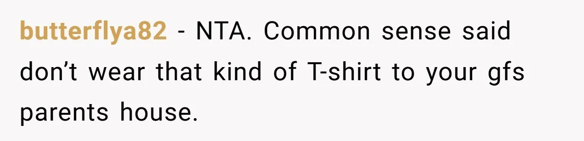 Dad Saves the Day After Daughter’s Boyfriend Shows Up for Dinner in a Crude T-Shirt butterflya82 − NTA. Common sense said don’t wear that kind of T-shirt to your gfs parents house.