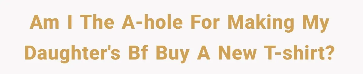 Dad Saves the Day After Daughter’s Boyfriend Shows Up for Dinner in a Crude T-Shirt Am I the a-hole for making my daughter's BF buy a new t-shirt?