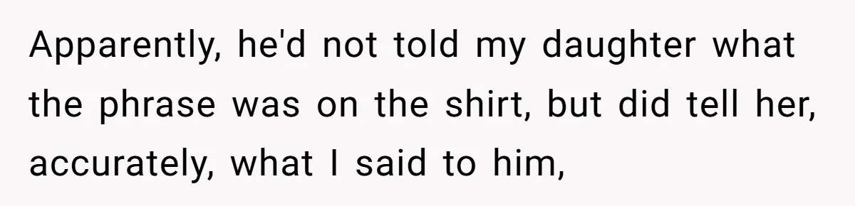Dad Saves the Day After Daughter’s Boyfriend Shows Up for Dinner in a Crude T-Shirt Apparently, he'd not told my daughter what the phrase was on the shirt, but did tell her, accurately, what I said to him,