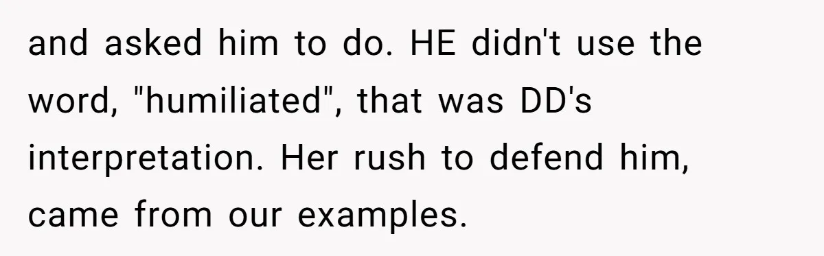 Dad Saves the Day After Daughter’s Boyfriend Shows Up for Dinner in a Crude T-Shirt and asked him to do. HE didn't use the word, "humiliated", that was DD's interpretation. Her rush to defend him, came from our examples.