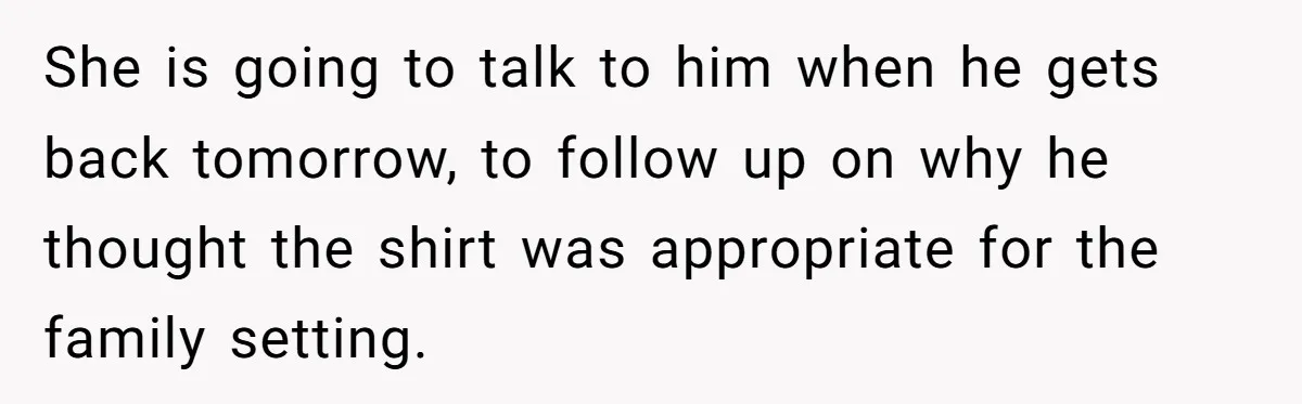 Dad Saves the Day After Daughter’s Boyfriend Shows Up for Dinner in a Crude T-Shirt She is going to talk to him when he gets back tomorrow, to follow up on why he thought the shirt was appropriate for the family setting.
