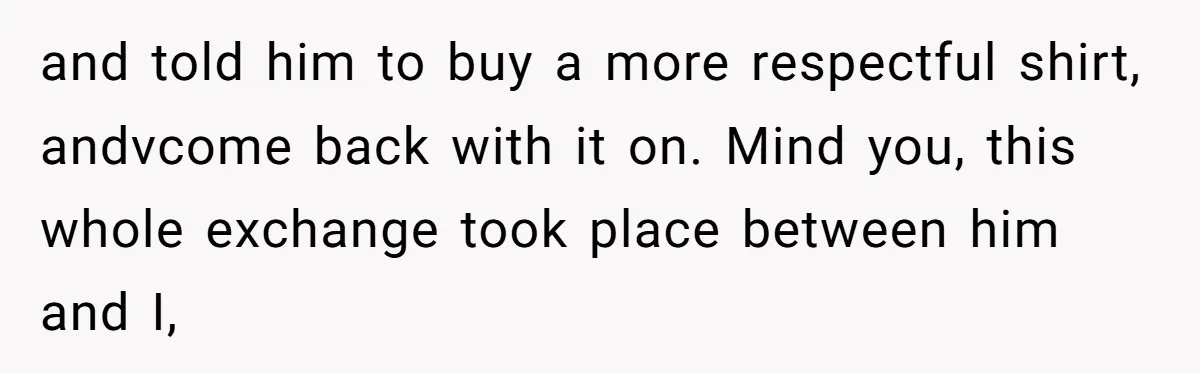 Dad Saves the Day After Daughter’s Boyfriend Shows Up for Dinner in a Crude T-Shirt and told him to buy a more respectful shirt, andvcome back with it on. Mind you, this whole exchange took place between him and I,