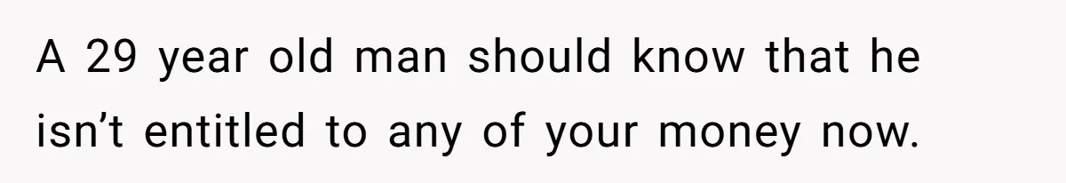 A 29 year old man should know that he isn’t entitled to any of your money now.