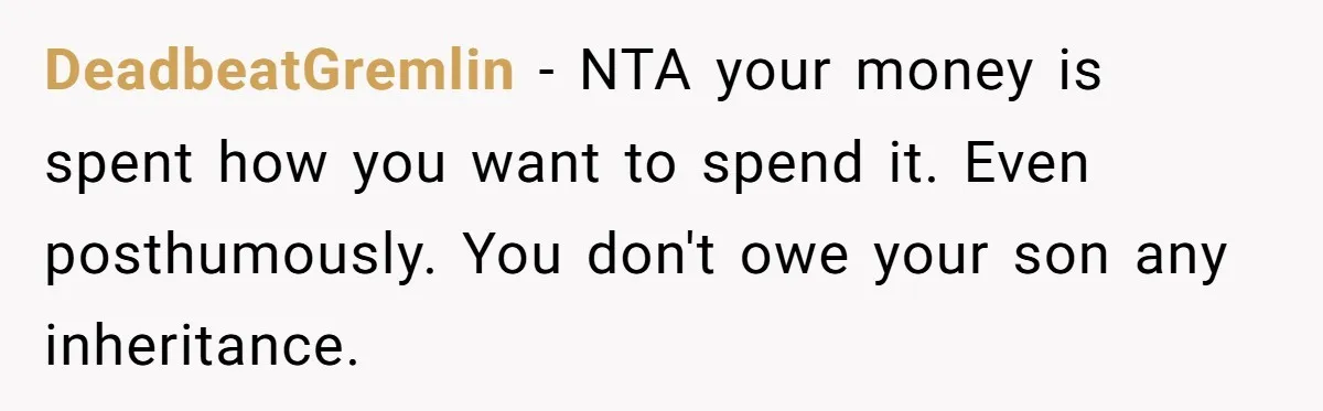 DeadbeatGremlin − NTA your money is spent how you want to spend it. Even posthumously. You don't owe your son any inheritance.