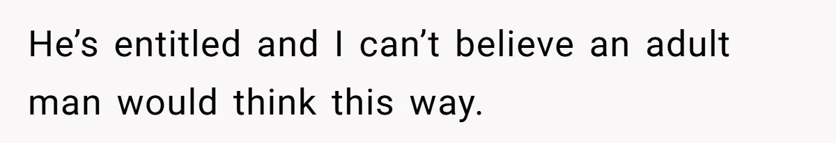 He’s entitled and I can’t believe an adult man would think this way.