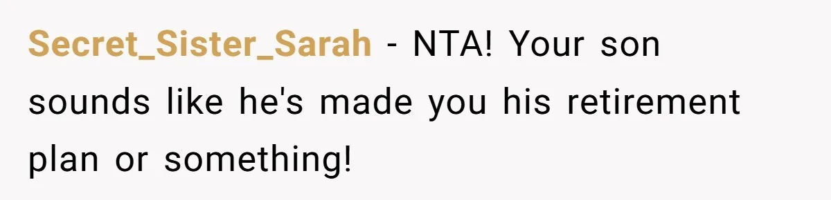 Secret_Sister_Sarah − NTA! Your son sounds like he's made you his retirement plan or something!