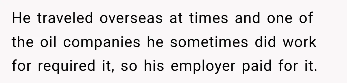 He traveled overseas at times and one of the oil companies he sometimes did work for required it, so his employer paid for it.