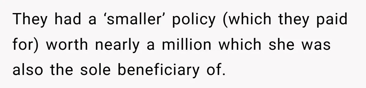 They had a ‘smaller’ policy (which they paid for) worth nearly a million which she was also the sole beneficiary of.