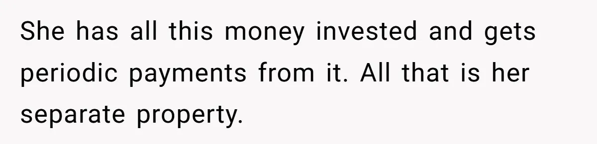 She has all this money invested and gets periodic payments from it. All that is her separate property.