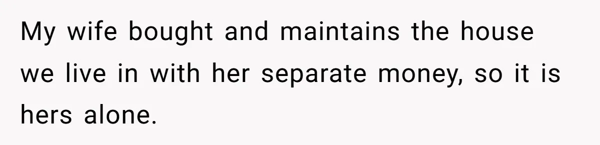My wife bought and maintains the house we live in with her separate money, so it is hers alone.