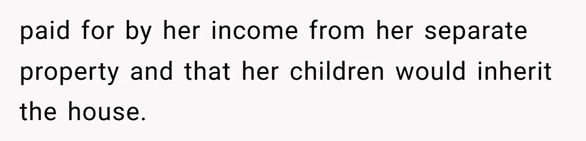 paid for by her income from her separate property and that her children would inherit the house.