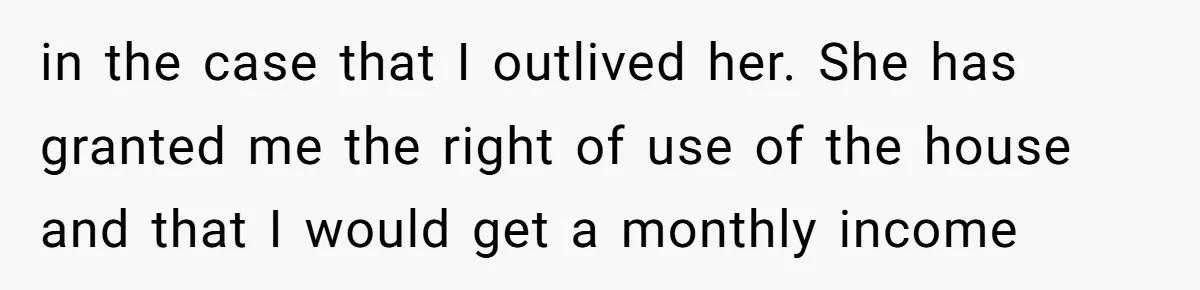 in the case that I outlived her. She has granted me the right of use of the house and that I would get a monthly income