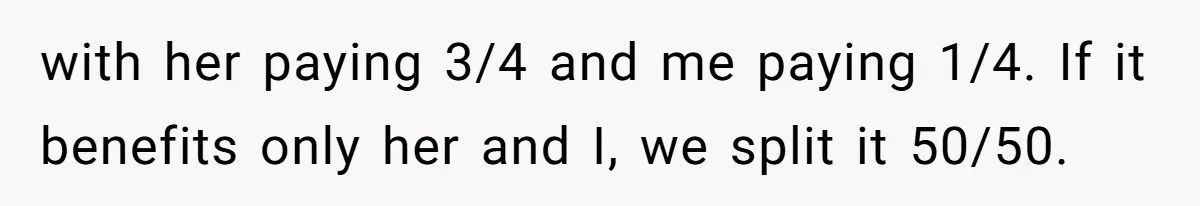 with her paying 3/4 and me paying 1/4. If it benefits only her and I, we split it 50/50.