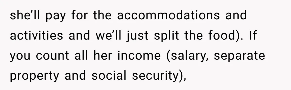 she’ll pay for the accommodations and activities and we’ll just split the food). If you count all her income (salary, separate property and social security),