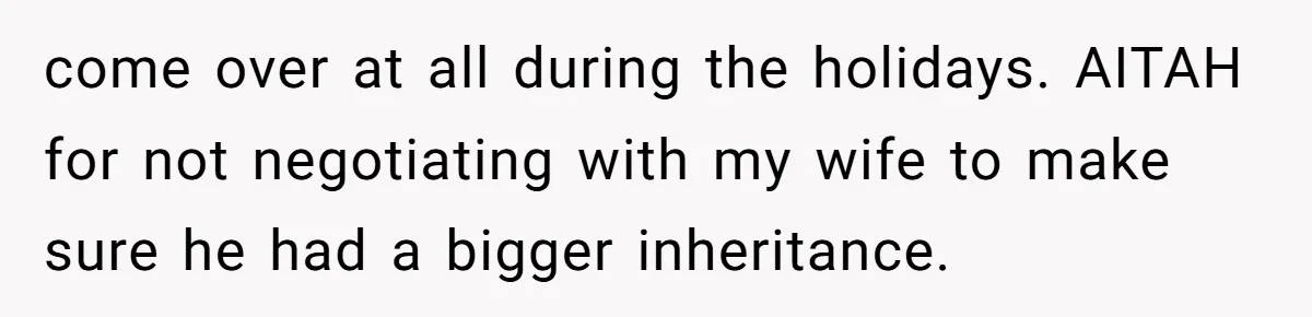 come over at all during the holidays. AITAH for not negotiating with my wife to make sure he had a bigger inheritance.