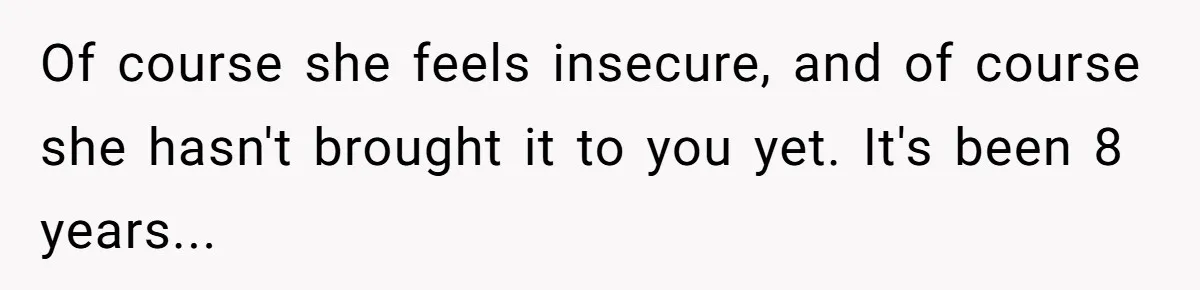 After Eight Years Together, a Boyfriend Finds Hateful Texts from His Mother on His Partner’s Phone Of course she feels insecure, and of course she hasn't brought it to you yet. It's been 8 years...