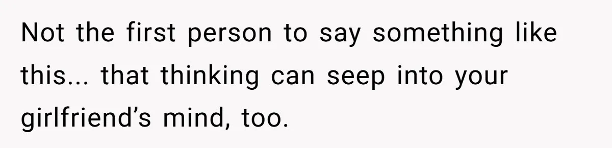 After Eight Years Together, a Boyfriend Finds Hateful Texts from His Mother on His Partner’s Phone Not the first person to say something like this... that thinking can seep into your girlfriend’s mind, too.