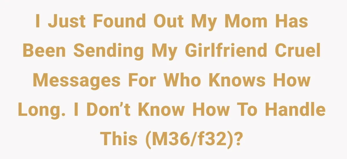 After Eight Years Together, a Boyfriend Finds Hateful Texts from His Mother on His Partner’s Phone I just found out my mom has been sending my girlfriend cruel messages for who knows how long. I don’t know how to handle this (M36/F32)?