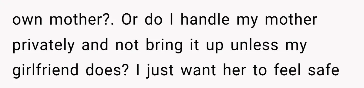 After Eight Years Together, a Boyfriend Finds Hateful Texts from His Mother on His Partner’s Phone own mother?. Or do I handle my mother privately and not bring it up unless my girlfriend does? I just want her to feel safe