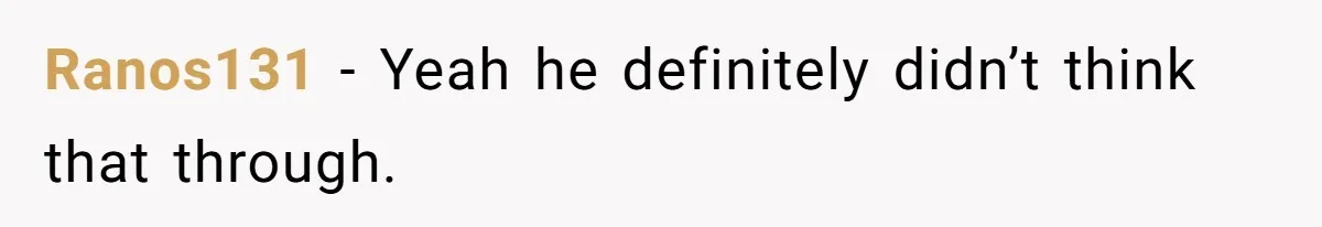 Ranos131 − Yeah he definitely didn’t think that through.