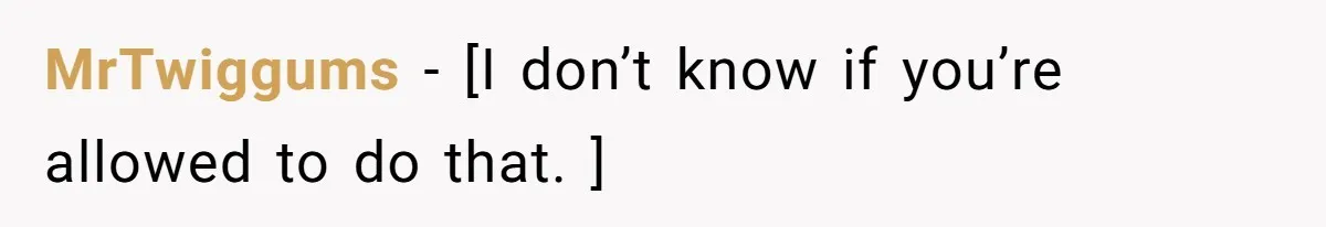 MrTwiggums − [I don’t know if you’re allowed to do that. ]