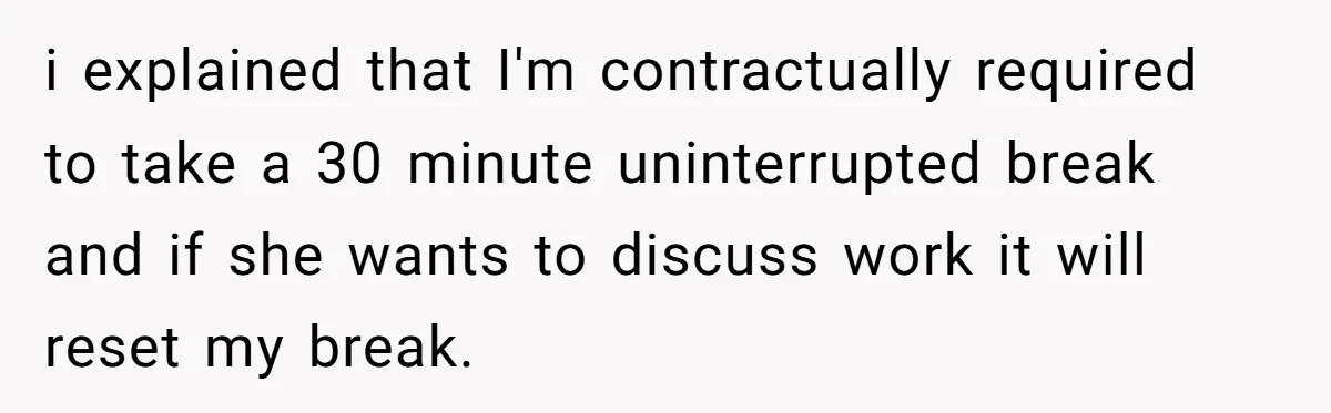 i explained that I'm contractually required to take a 30 minute uninterrupted break and if she wants to discuss work it will reset my break.