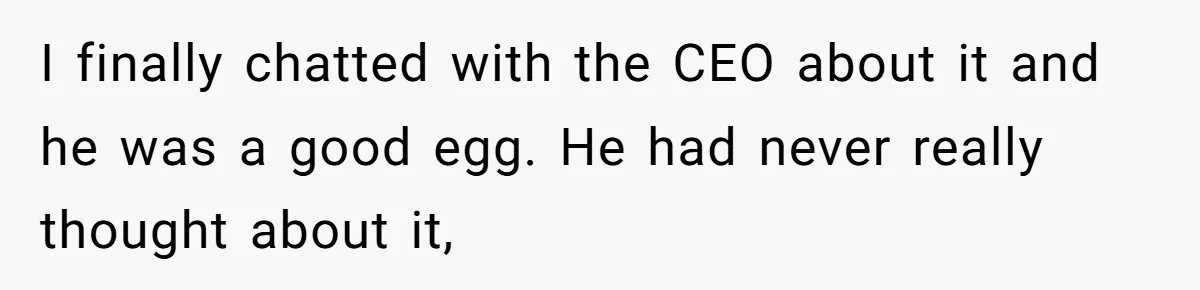 I finally chatted with the CEO about it and he was a good egg. He had never really thought about it,