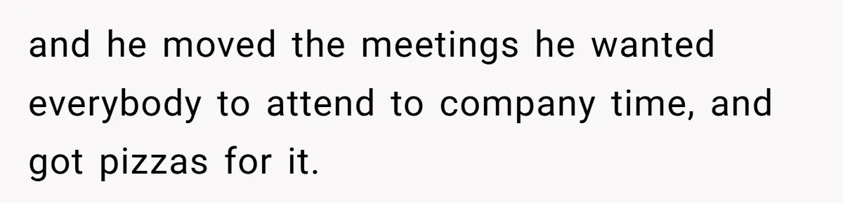 and he moved the meetings he wanted everybody to attend to company time, and got pizzas for it.