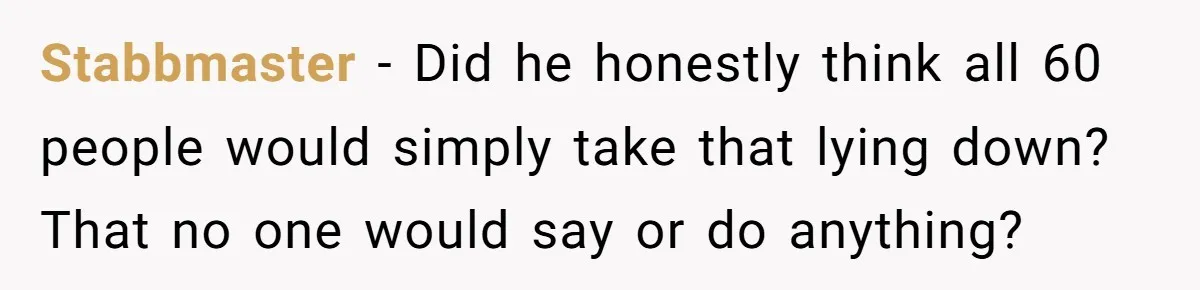 Stabbmaster − Did he honestly think all 60 people would simply take that lying down? That no one would say or do anything?