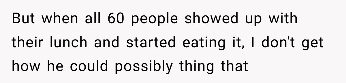 But when all 60 people showed up with their lunch and started eating it, I don't get how he could possibly thing that