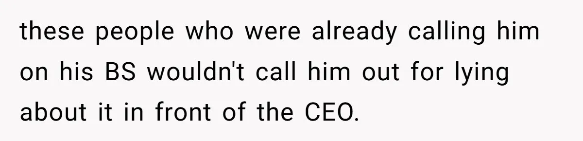 these people who were already calling him on his BS wouldn't call him out for lying about it in front of the CEO.
