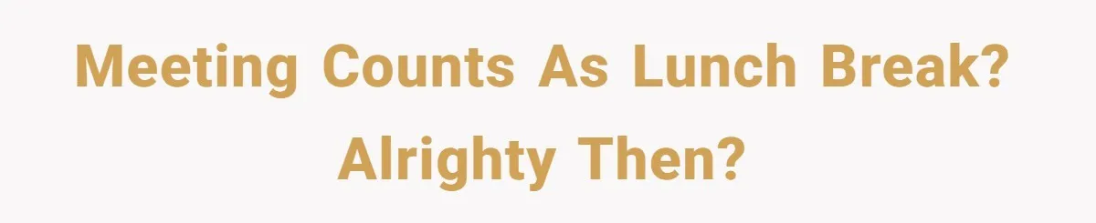 Meeting counts as lunch break? Alrighty then?