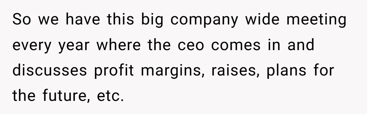 So we have this big company wide meeting every year where the ceo comes in and discusses profit margins, raises, plans for the future, etc.