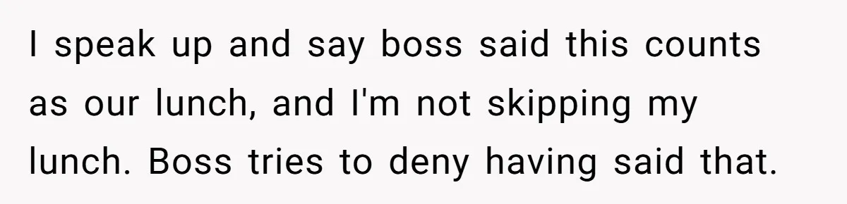 I speak up and say boss said this counts as our lunch, and I'm not skipping my lunch. Boss tries to deny having said that.