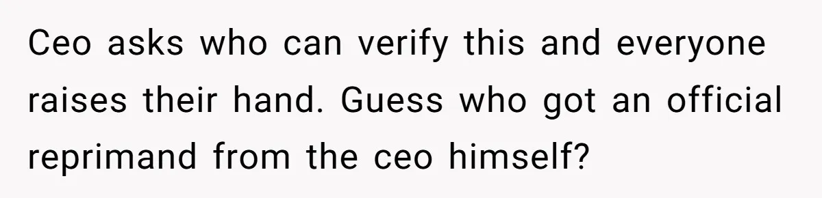 Ceo asks who can verify this and everyone raises their hand. Guess who got an official reprimand from the ceo himself?