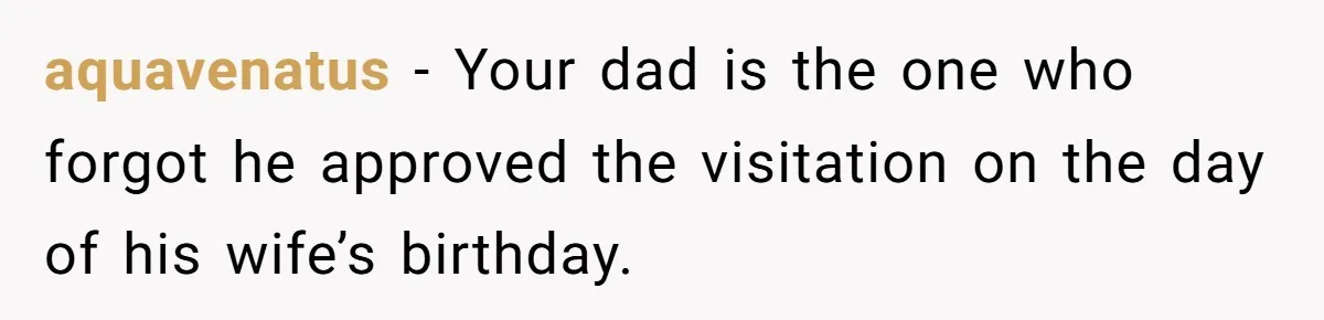 aquavenatus − Your dad is the one who forgot he approved the visitation on the day of his wife’s birthday.