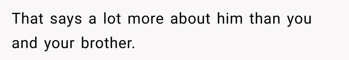 That says a lot more about him than you and your brother.