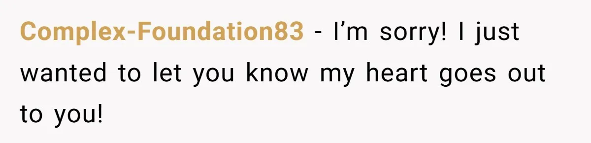 Complex-Foundation83 − I’m sorry! I just wanted to let you know my heart goes out to you!