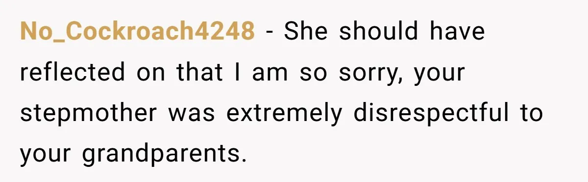 No_Cockroach4248 − She should have reflected on that I am so sorry, your stepmother was extremely disrespectful to your grandparents.