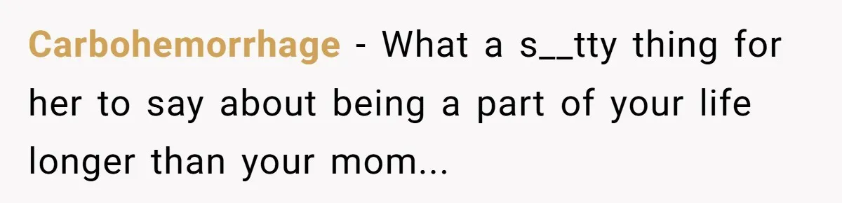 Carbohemorrhage − What a s__tty thing for her to say about being a part of your life longer than your mom...