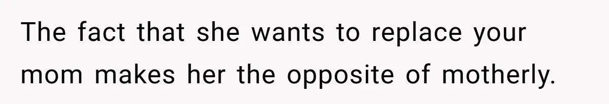 The fact that she wants to replace your mom makes her the opposite of motherly.