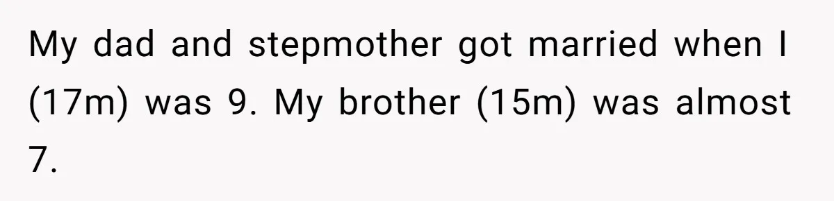 My dad and stepmother got married when I (17m) was 9. My brother (15m) was almost 7.