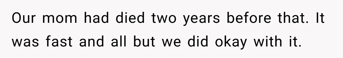 Our mom had died two years before that. It was fast and all but we did okay with it.