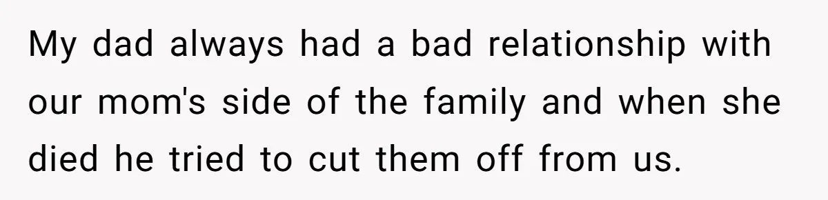 My dad always had a bad relationship with our mom's side of the family and when she died he tried to cut them off from us.