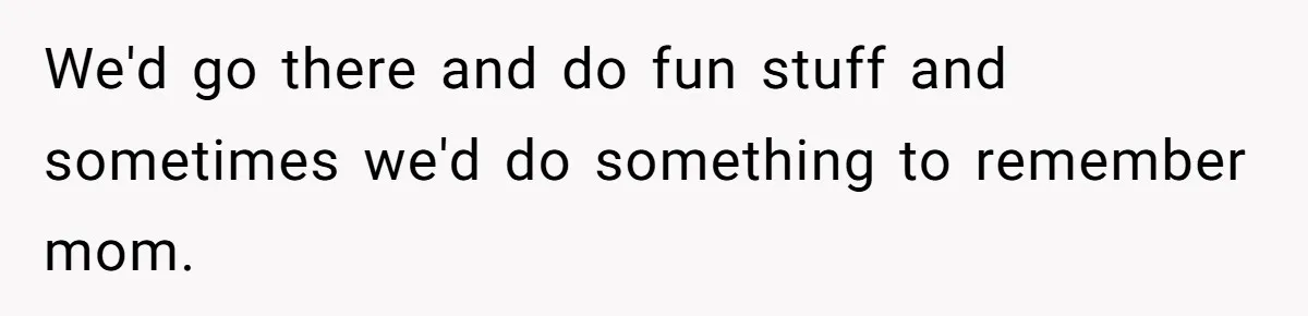 We'd go there and do fun stuff and sometimes we'd do something to remember mom.